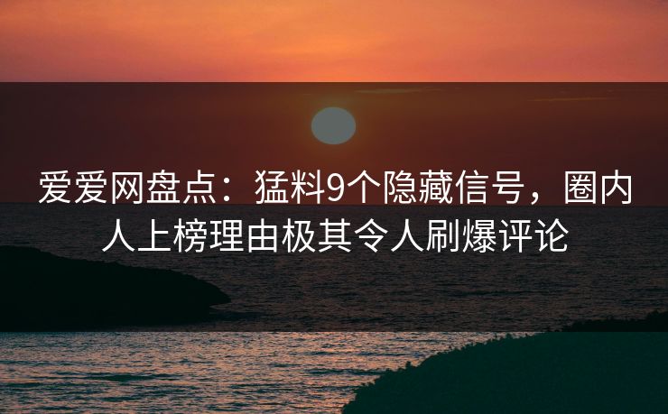 爱爱网盘点：猛料9个隐藏信号，圈内人上榜理由极其令人刷爆评论