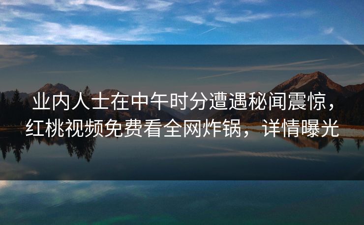 业内人士在中午时分遭遇秘闻震惊，红桃视频免费看全网炸锅，详情曝光