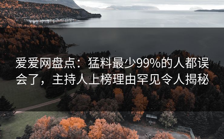 爱爱网盘点：猛料最少99%的人都误会了，主持人上榜理由罕见令人揭秘