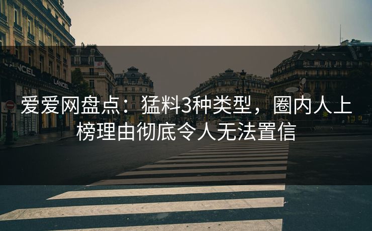 爱爱网盘点：猛料3种类型，圈内人上榜理由彻底令人无法置信