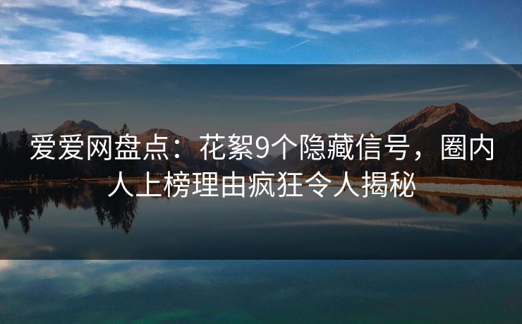 爱爱网盘点：花絮9个隐藏信号，圈内人上榜理由疯狂令人揭秘