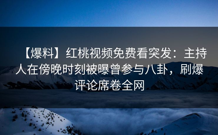 【爆料】红桃视频免费看突发：主持人在傍晚时刻被曝曾参与八卦，刷爆评论席卷全网