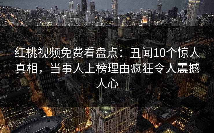 红桃视频免费看盘点：丑闻10个惊人真相，当事人上榜理由疯狂令人震撼人心