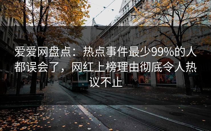 爱爱网盘点：热点事件最少99%的人都误会了，网红上榜理由彻底令人热议不止