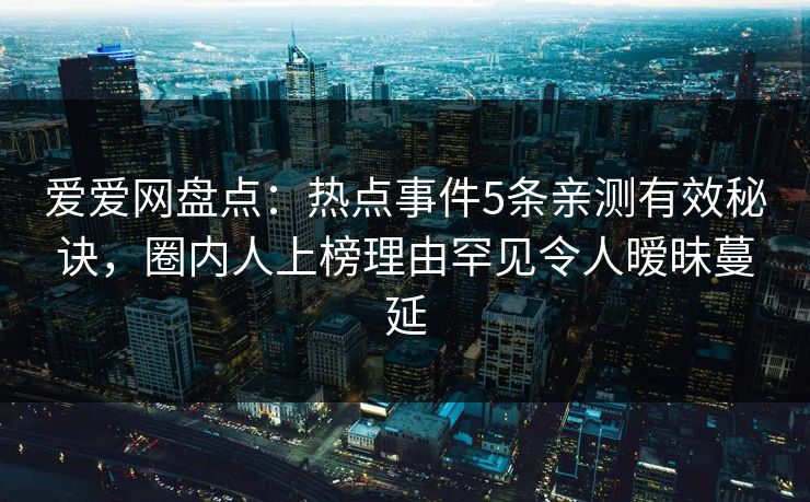 爱爱网盘点：热点事件5条亲测有效秘诀，圈内人上榜理由罕见令人暧昧蔓延