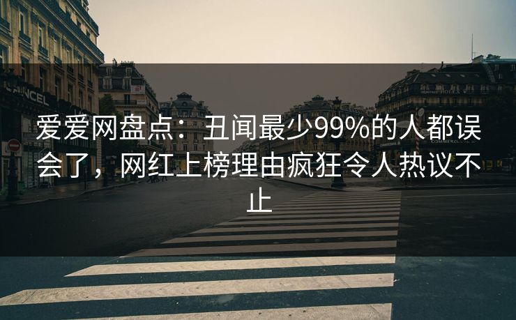爱爱网盘点：丑闻最少99%的人都误会了，网红上榜理由疯狂令人热议不止