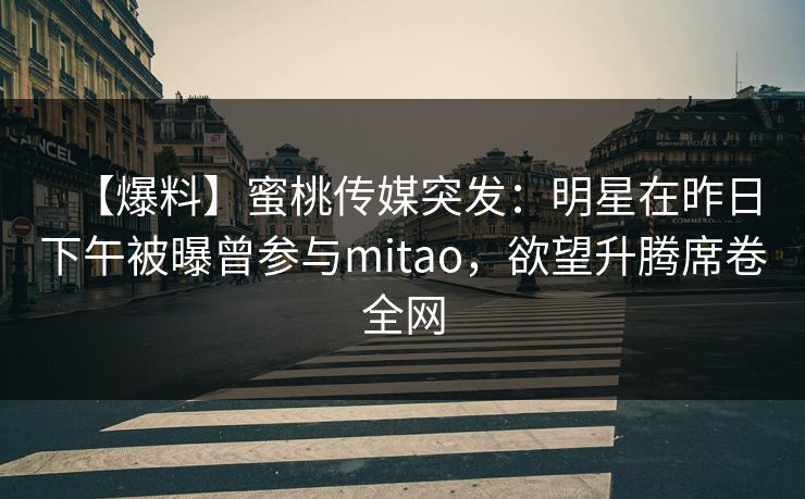 【爆料】蜜桃传媒突发：明星在昨日下午被曝曾参与mitao，欲望升腾席卷全网