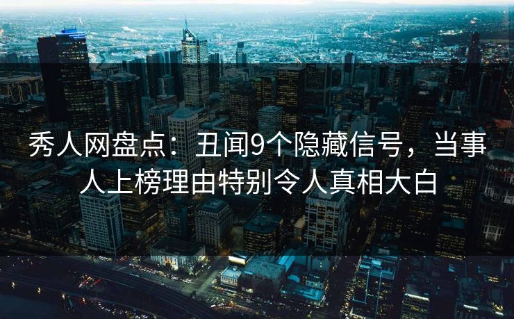 秀人网盘点：丑闻9个隐藏信号，当事人上榜理由特别令人真相大白