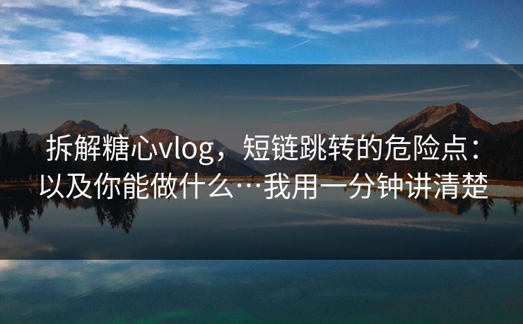 拆解糖心vlog，短链跳转的危险点：以及你能做什么…我用一分钟讲清楚