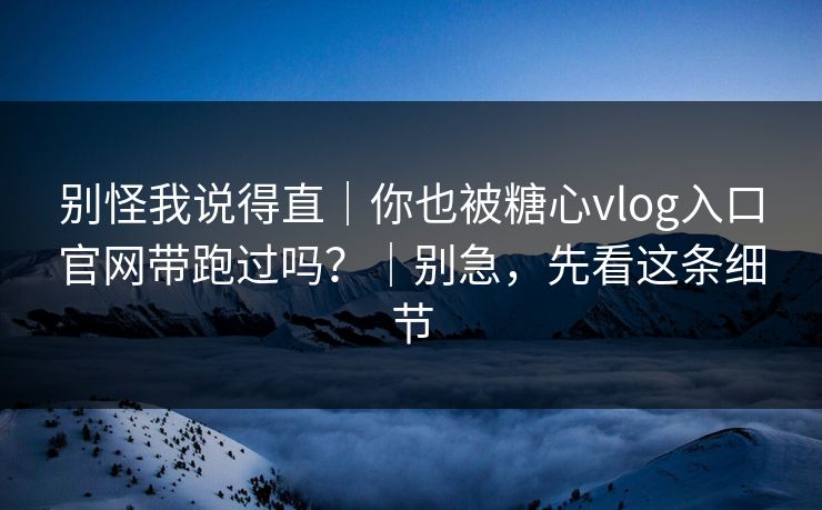 别怪我说得直｜你也被糖心vlog入口官网带跑过吗？｜别急，先看这条细节