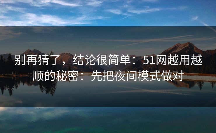 别再猜了，结论很简单：51网越用越顺的秘密：先把夜间模式做对