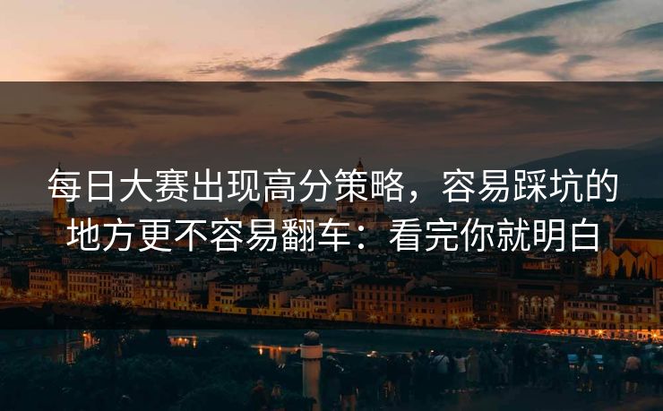每日大赛出现高分策略,容易踩坑的地方更不容易翻车:看完你就明白
