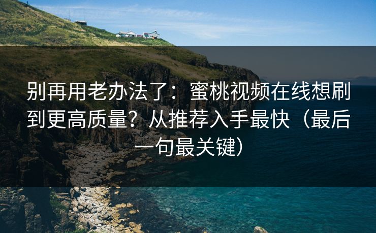 别再用老办法了：蜜桃视频在线想刷到更高质量？从推荐入手最快（最后一句最关键）
