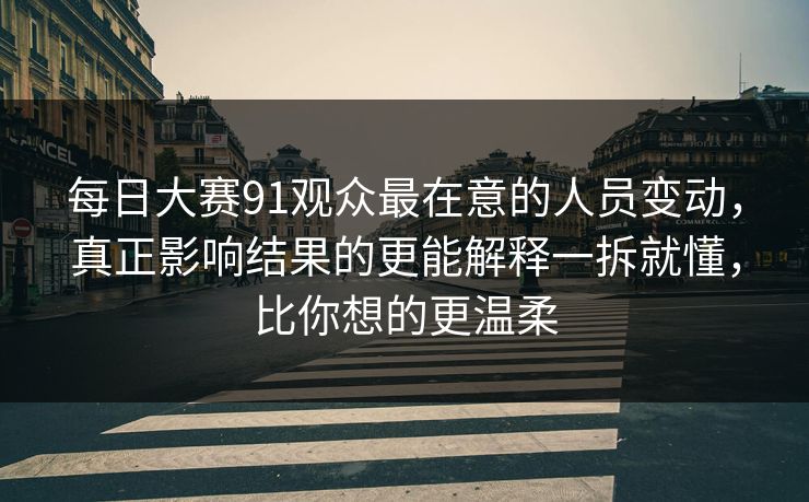 每日大赛91观众最在意的人员变动，真正影响结果的更能解释一拆就懂，比你想的更温柔