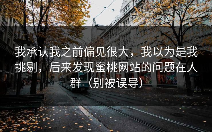 我承认我之前偏见很大,我以为是我挑剔,后来发现蜜桃网站的问题在人群(别被误导)