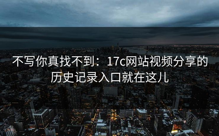 不写你真找不到:17c网站视频分享的历史记录入口就在这儿