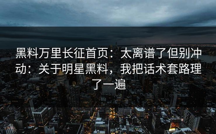 黑料万里长征首页：太离谱了但别冲动：关于明星黑料，我把话术套路理了一遍