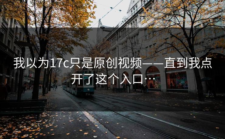 我以为17c只是原创视频——直到我点开了这个入口… 我以为17c只是原创视频——直到我点开了这个入口…