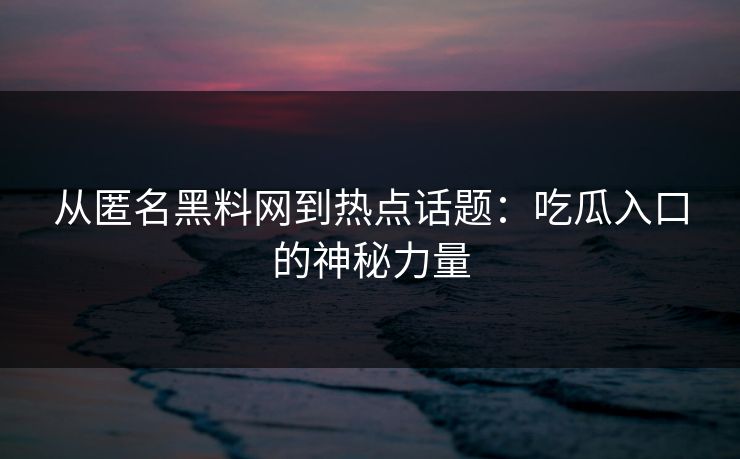 从匿名黑料网到热点话题：吃瓜入口的神秘力量