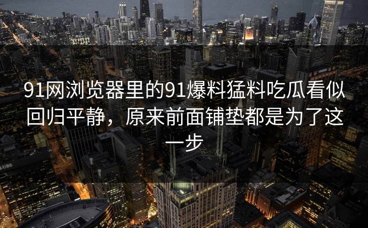 91网浏览器里的91爆料猛料吃瓜看似回归平静，原来前面铺垫都是为了这一步